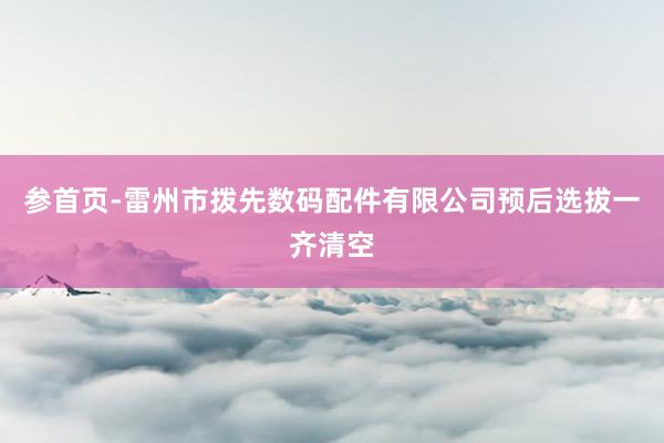 参首页-雷州市拨先数码配件有限公司预后选拔一齐清空