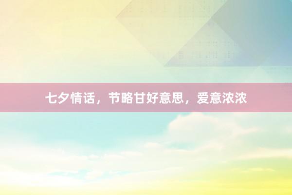 七夕情话，节略甘好意思，爱意浓浓